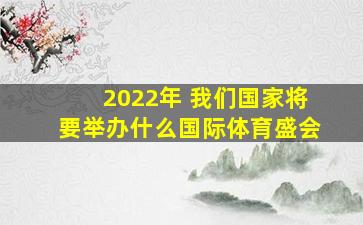 2022年 我们国家将要举办什么国际体育盛会